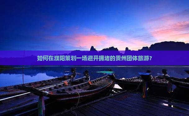 如何在濮阳策划一场避开拥堵的贵州团体旅游？