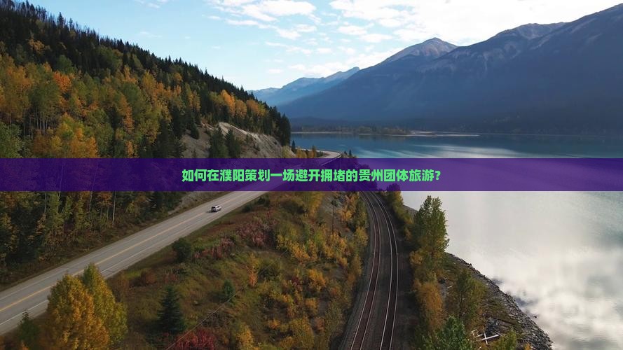 如何在濮阳策划一场避开拥堵的贵州团体旅游？