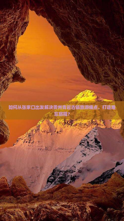 如何从张家口出发解决贵州青岩古镇旅游痛点，打造难忘旅程？