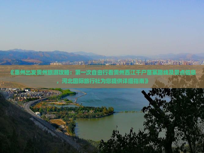 《惠州出发贵州旅游攻略：第一次自由行看贵州西江千户苗寨路线及景点信息，河北国际旅行社为您提供详细指南》