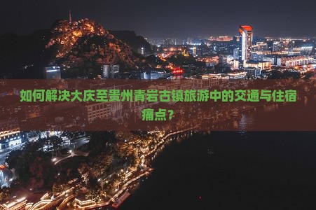 如何解决大庆至贵州青岩古镇旅游中的交通与住宿痛点？
