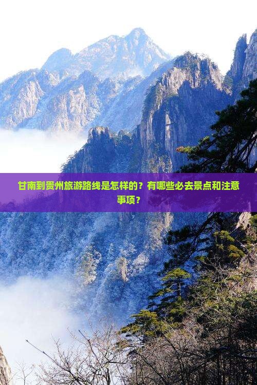 甘南到贵州旅游路线是怎样的？有哪些必去景点和注意事项？