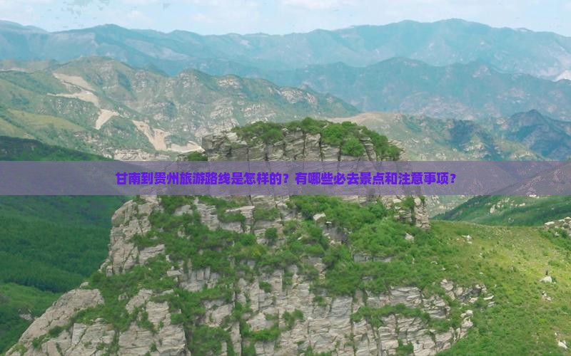 甘南到贵州旅游路线是怎样的？有哪些必去景点和注意事项？