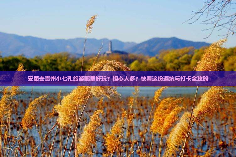 安康去贵州小七孔旅游哪里好玩？担心人多？快看这份避坑与打卡全攻略