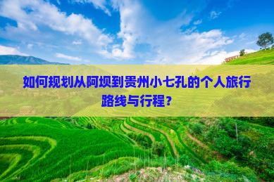 如何规划从阿坝到贵州小七孔的个人旅行路线与行程？