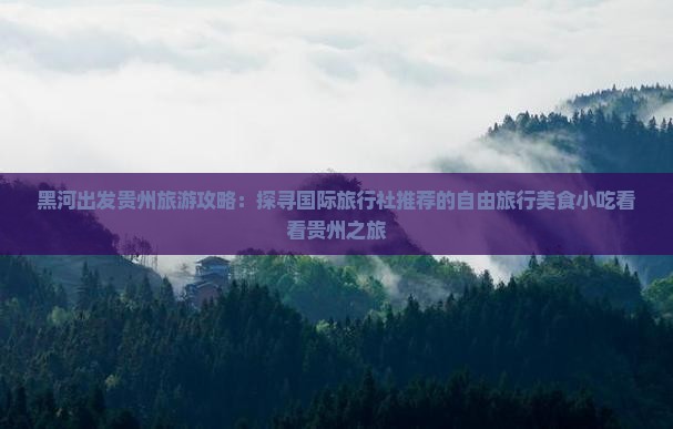 黑河出发贵州旅游攻略：探寻国际旅行社推荐的自由旅行美食小吃看看贵州之旅