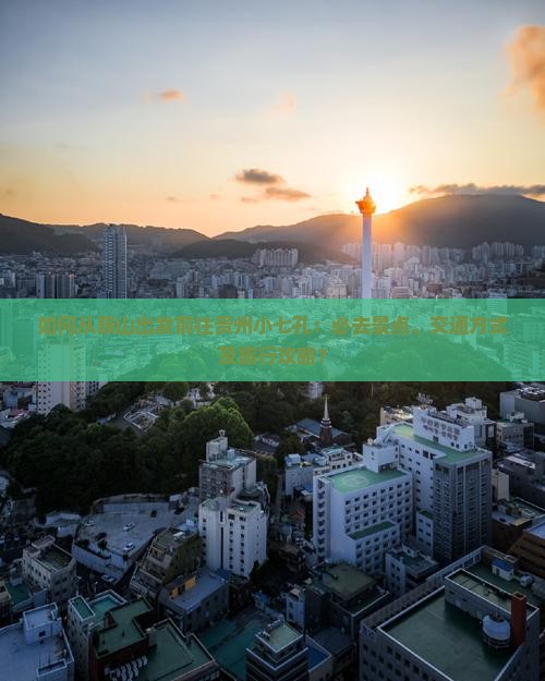 如何从鞍山出发前往贵州小七孔：必去景点、交通方式及旅行攻略？