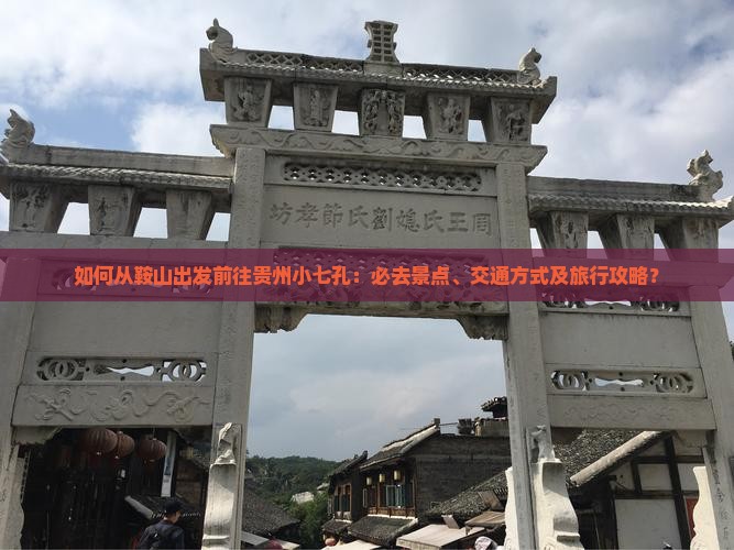 如何从鞍山出发前往贵州小七孔：必去景点、交通方式及旅行攻略？