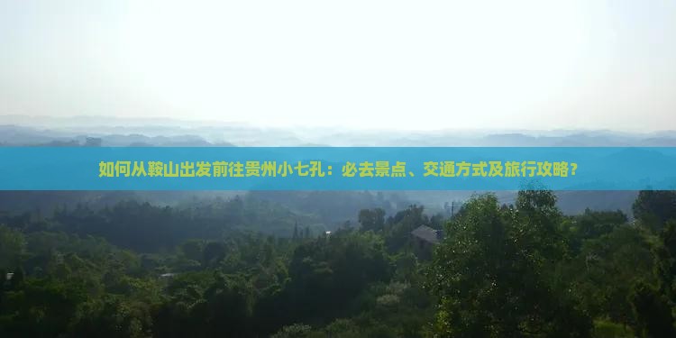 如何从鞍山出发前往贵州小七孔：必去景点、交通方式及旅行攻略？