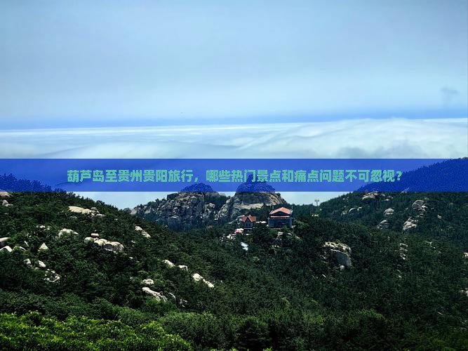 葫芦岛至贵州贵阳旅行，哪些热门景点和痛点问题不可忽视？