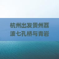 杭州出发贵州荔波七孔桥与青岩古镇自由行游玩攻略：贵阳必看景点信息，国际旅行社专业推荐