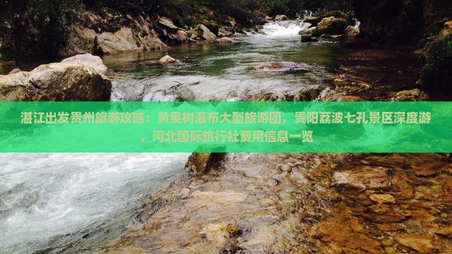 湛江出发贵州旅游攻略：黄果树瀑布大型旅游团，贵阳荔波七孔景区深度游，河北国际旅行社费用信息一览