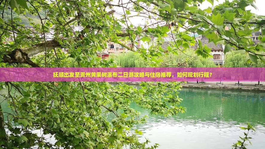 抚顺出发至贵州黄果树瀑布二日游攻略与住宿推荐，如何规划行程？