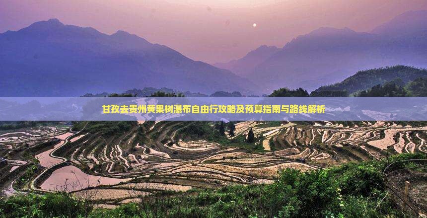 甘孜去贵州黄果树瀑布自由行攻略及预算指南与路线解析