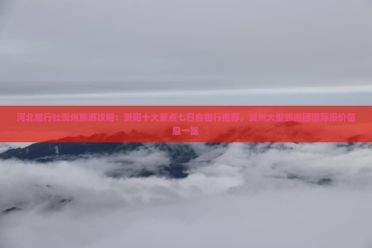 河北旅行社贵州旅游攻略：贵阳十大景点七日自由行推荐，贺州大型旅游团国际报价信息一览