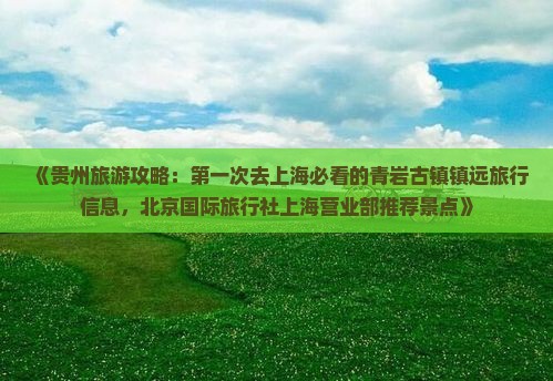 《贵州旅游攻略：第一次去上海必看的青岩古镇镇远旅行信息，北京国际旅行社上海营业部推荐景点》