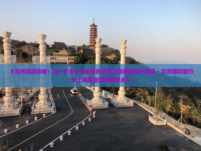 《贵州旅游攻略：第一次去上海必看的青岩古镇镇远旅行信息，北京国际旅行社上海营业部推荐景点》