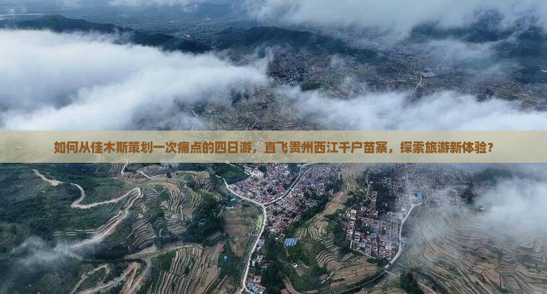 如何从佳木斯策划一次痛点的四日游，直飞贵州西江千户苗寨，探索旅游新体验？