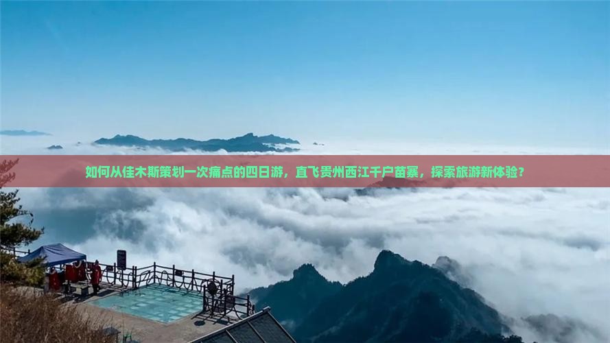 如何从佳木斯策划一次痛点的四日游，直飞贵州西江千户苗寨，探索旅游新体验？