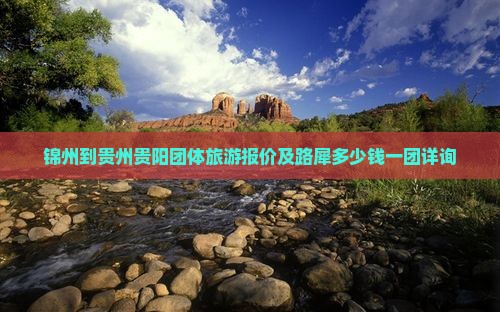 锦州到贵州贵阳团体旅游报价及路犀多少钱一团详询