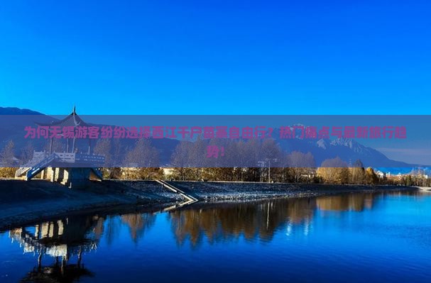 为何无锡游客纷纷选择西江千户苗寨自由行？热门痛点与最新旅行趋势！