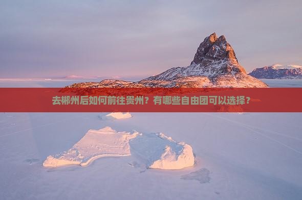 去郴州后如何前往贵州？有哪些自由团可以选择？