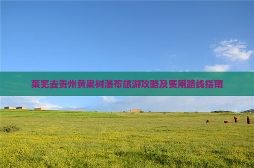 莱芜去贵州黄果树瀑布旅游攻略及费用路线指南