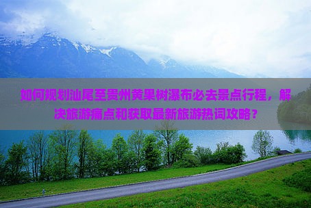 如何规划汕尾至贵州黄果树瀑布必去景点行程，解决旅游痛点和获取最新旅游热词攻略？
