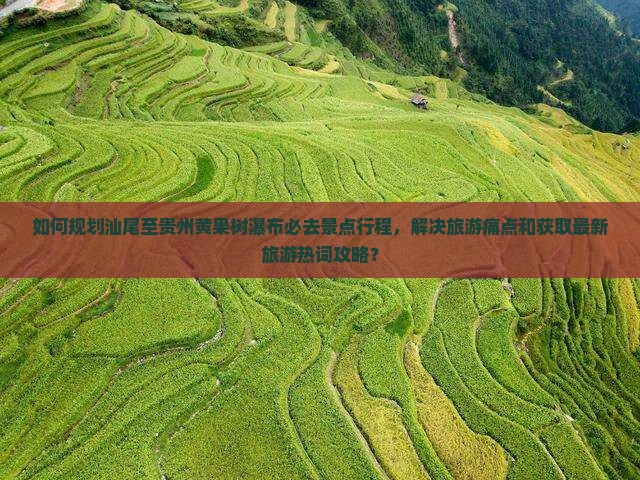 如何规划汕尾至贵州黄果树瀑布必去景点行程，解决旅游痛点和获取最新旅游热词攻略？