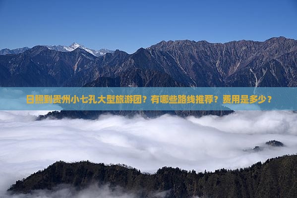 日照到贵州小七孔大型旅游团？有哪些路线推荐？费用是多少？