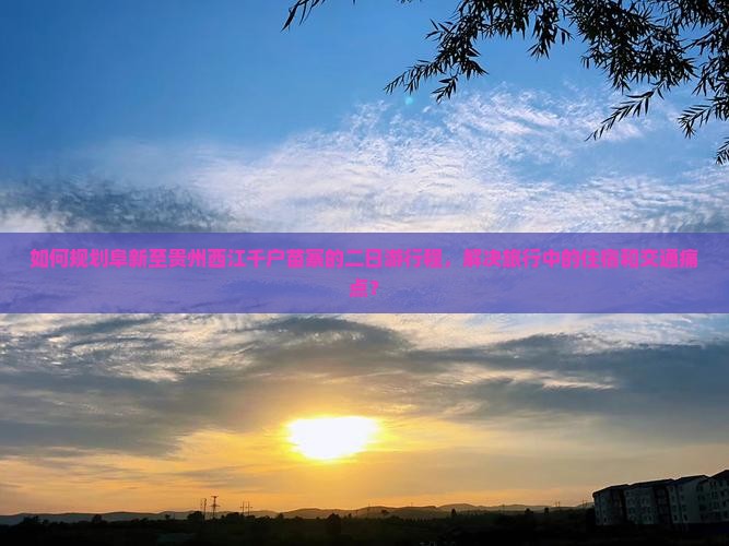 如何规划阜新至贵州西江千户苗寨的二日游行程，解决旅行中的住宿和交通痛点？
