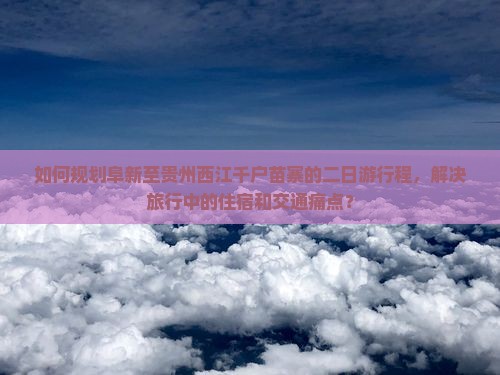如何规划阜新至贵州西江千户苗寨的二日游行程，解决旅行中的住宿和交通痛点？