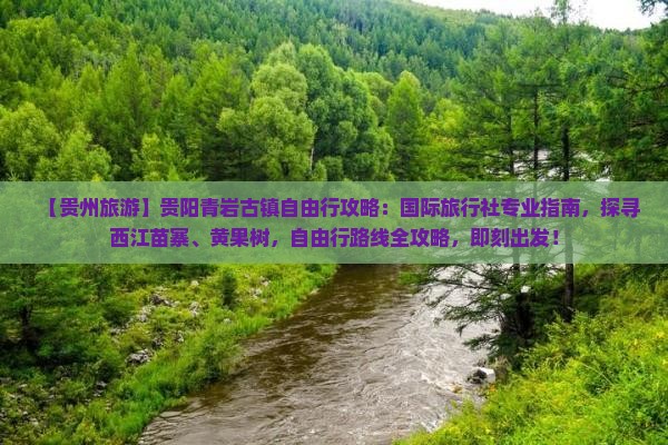 【贵州旅游】贵阳青岩古镇自由行攻略：国际旅行社专业指南，探寻西江苗寨、黄果树，自由行路线全攻略，即刻出发！