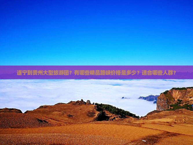 遂宁到贵州大型旅游团？有哪些精品路峡价格是多少？适合哪些人群？
