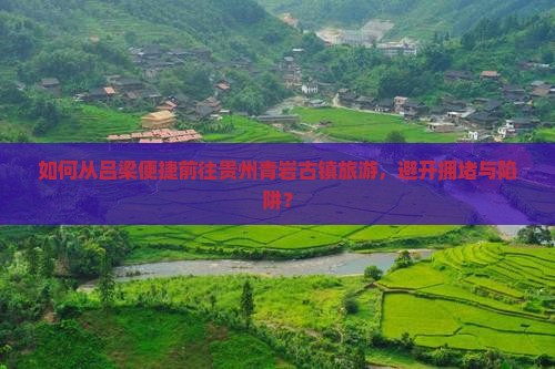 如何从吕梁便捷前往贵州青岩古镇旅游，避开拥堵与陷阱？