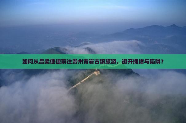 如何从吕梁便捷前往贵州青岩古镇旅游，避开拥堵与陷阱？