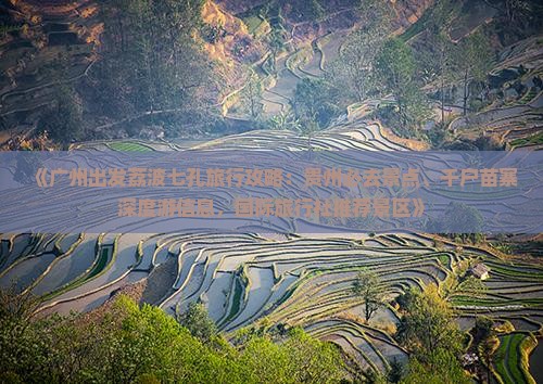 《广州出发荔波七孔旅行攻略：贵州必去景点、千户苗寨深度游信息，国际旅行社推荐景区》