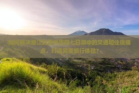 如何解决潜江到贵州贵阳七日游中的交通和住宿痛点，打造完美旅行体验？