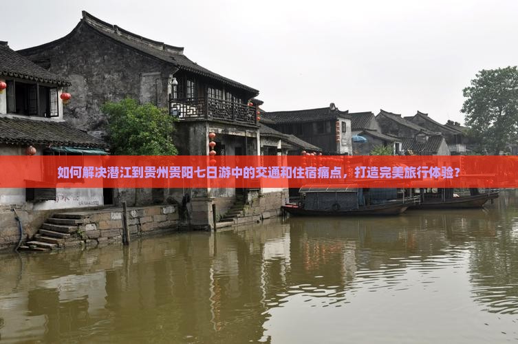 如何解决潜江到贵州贵阳七日游中的交通和住宿痛点，打造完美旅行体验？