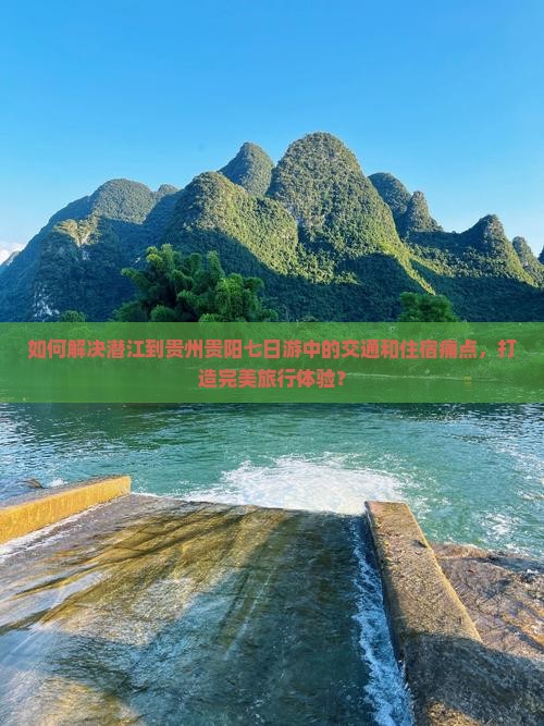 如何解决潜江到贵州贵阳七日游中的交通和住宿痛点，打造完美旅行体验？