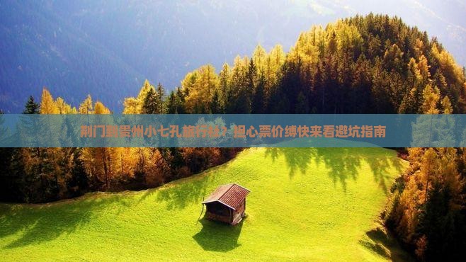 荆门到贵州小七孔旅行社？担心票价缚快来看避坑指南