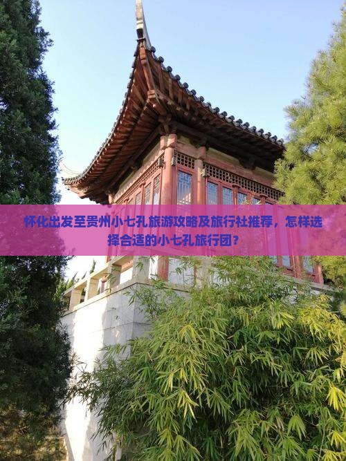 怀化出发至贵州小七孔旅游攻略及旅行社推荐，怎样选择合适的小七孔旅行团？