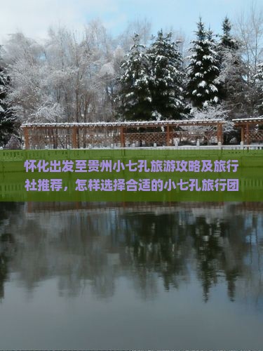 怀化出发至贵州小七孔旅游攻略及旅行社推荐，怎样选择合适的小七孔旅行团？