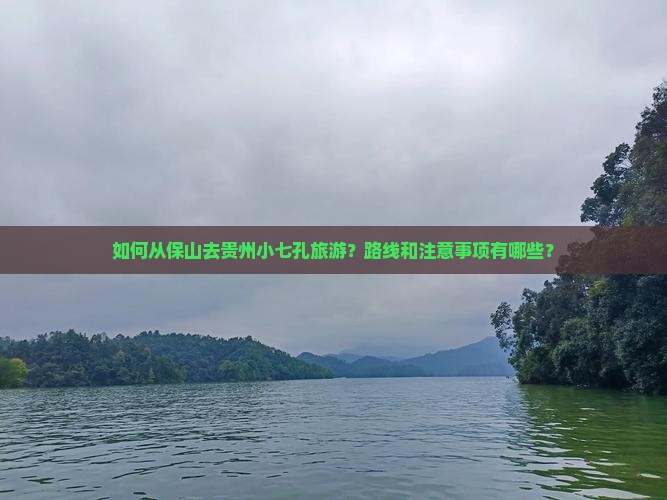 如何从保山去贵州小七孔旅游？路线和注意事项有哪些？