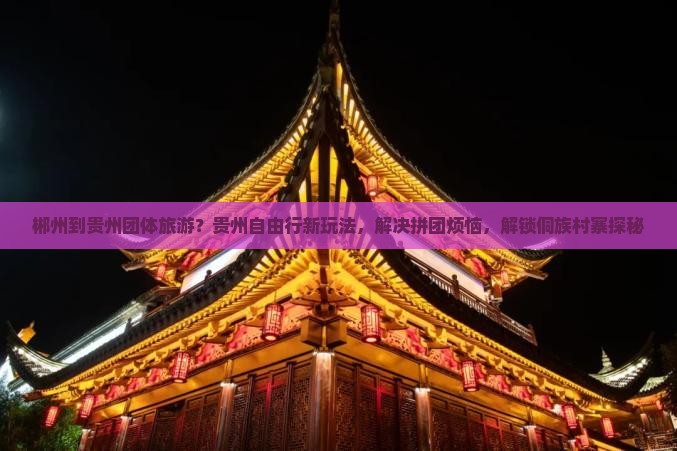 郴州到贵州团体旅游？贵州自由行新玩法，解决拼团烦恼，解锁侗族村寨探秘
