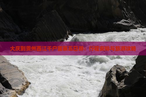 大庆到贵州西江千户苗寨五日游：行程安排与旅游攻略
