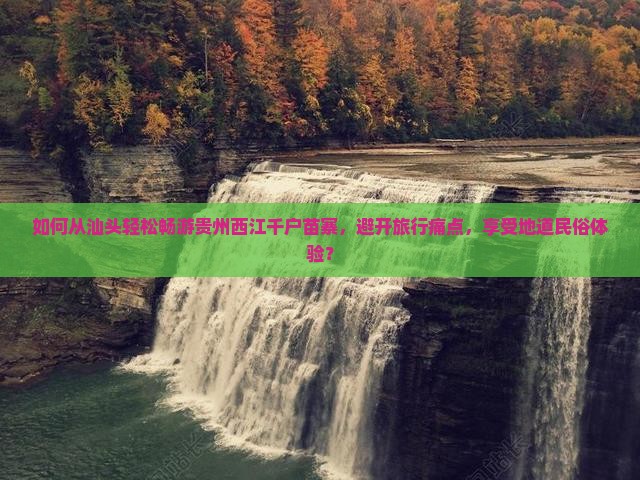如何从汕头轻松畅游贵州西江千户苗寨，避开旅行痛点，享受地道民俗体验？