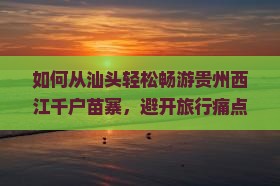 如何从汕头轻松畅游贵州西江千户苗寨，避开旅行痛点，享受地道民俗体验？