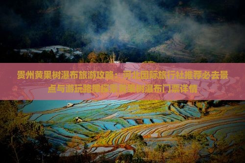 贵州黄果树瀑布旅游攻略：河北国际旅行社推荐必去景点与游玩路犀探索黄果树瀑布门票详情