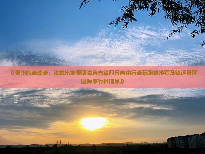 《贵州旅游攻略：诸城出发贵阳青岩古镇四日自由行游玩路线推荐及镇远景区国际旅行社信息》